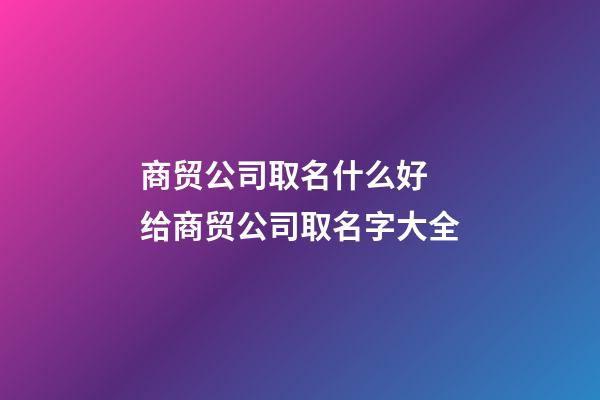 商贸公司取名什么好 给商贸公司取名字大全